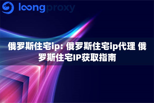 俄罗斯住宅ip: 俄罗斯住宅ip代理 俄罗斯住宅IP获取指南