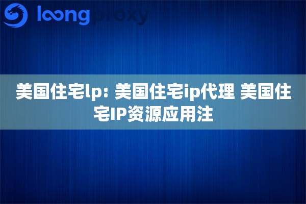 美国住宅lp: 美国住宅ip代理 美国住宅IP资源应用注