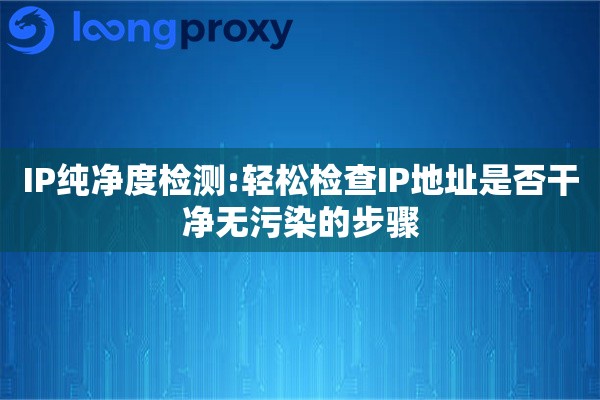 IP纯净度检测:轻松检查IP地址是否干净无污染的步骤