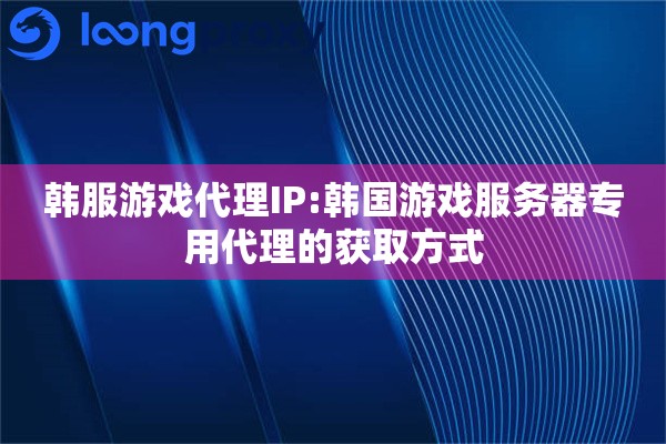 韩服游戏代理IP:韩国游戏服务器专用代理的获取方式