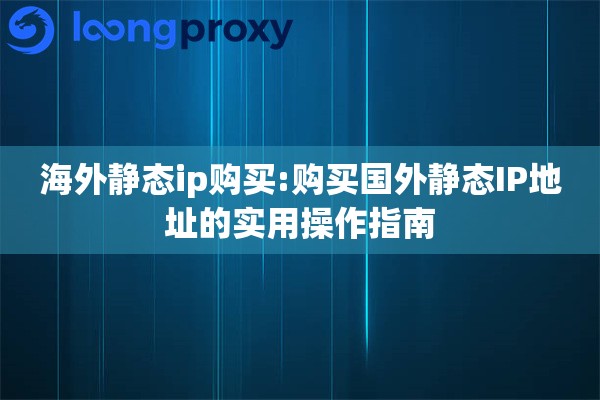 海外静态ip购买:购买国外静态IP地址的实用操作指南