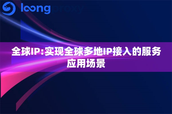 全球IP:实现全球多地IP接入的服务应用场景