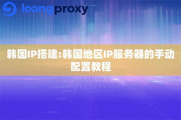 韩国IP搭建:韩国地区IP服务器的手动配置教程