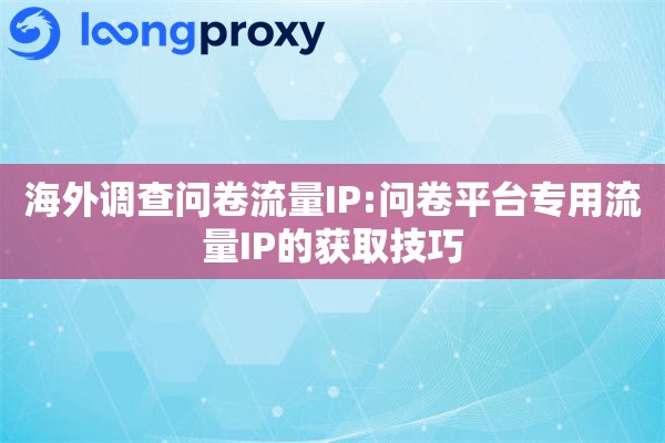 海外调查问卷流量IP:问卷平台专用流量IP的获取技巧