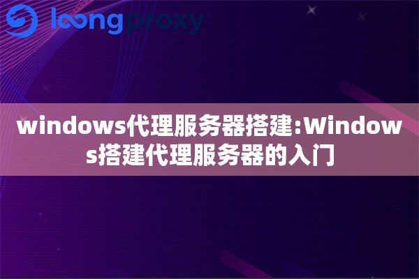 windows代理服务器搭建:Windows搭建代理服务器的入门