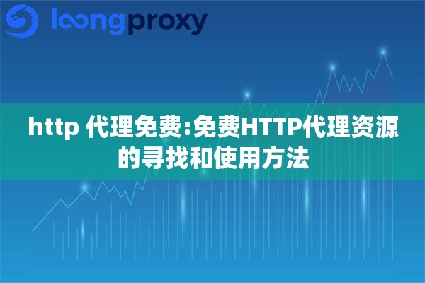 http 代理免费:免费HTTP代理资源的寻找和使用方法