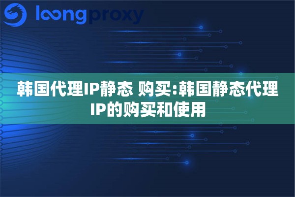 韩国代理IP静态 购买:韩国静态代理IP的购买和使用