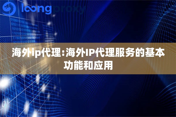 海外ip代理:海外IP代理服务的基本功能和应用
