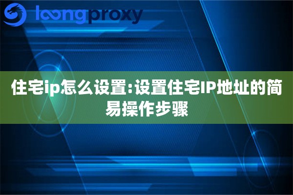 住宅ip怎么设置:设置住宅IP地址的简易操作步骤