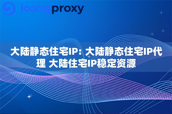 大陆静态住宅IP: 大陆静态住宅IP代理 大陆住宅IP稳定资源
