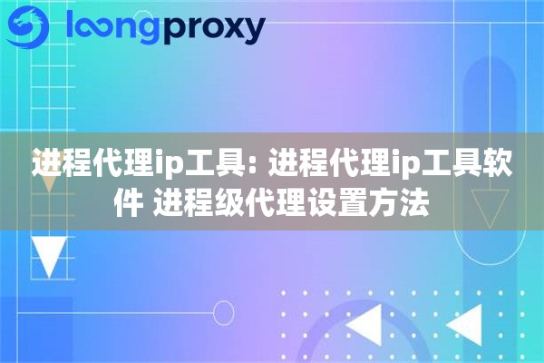 进程代理ip工具: 进程代理ip工具软件 进程级代理设置方法