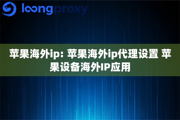 苹果海外ip: 苹果海外ip代理设置 苹果设备海外IP应用