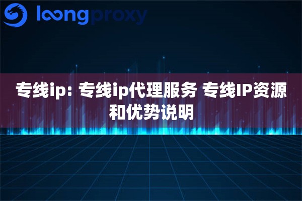 专线ip: 专线ip代理服务 专线IP资源和优势说明