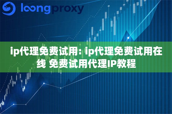 ip代理免费试用: ip代理免费试用在线 免费试用代理IP教程