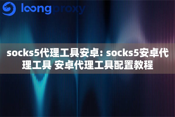 socks5代理工具安卓: socks5安卓代理工具 安卓代理工具配置教程
