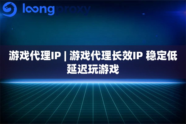 游戏代理IP | 游戏代理长效IP 稳定低延迟玩游戏
