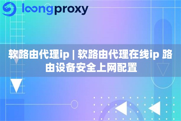 软路由代理ip | 软路由代理在线ip 路由设备安全上网配置