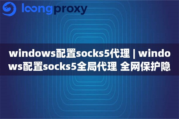 windows配置socks5代理 | windows配置socks5全局代理 全网保护隐私设置