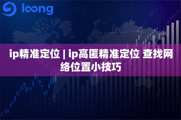 ip精准定位 | ip高匿精准定位 查找网络位置小技巧