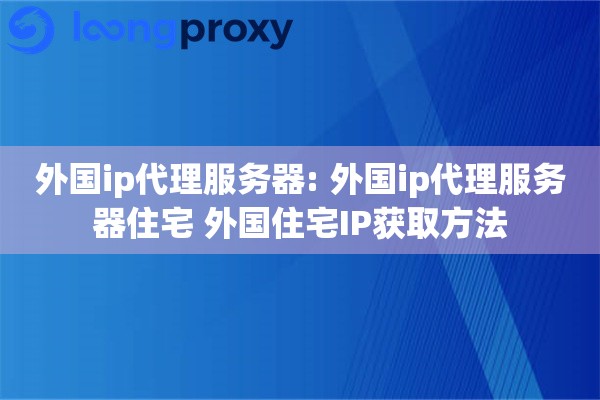 外国ip代理服务器: 外国ip代理服务器住宅 外国住宅IP获取方法