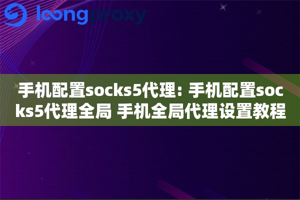 手机配置socks5代理: 手机配置socks5代理全局 手机全局代理设置教程