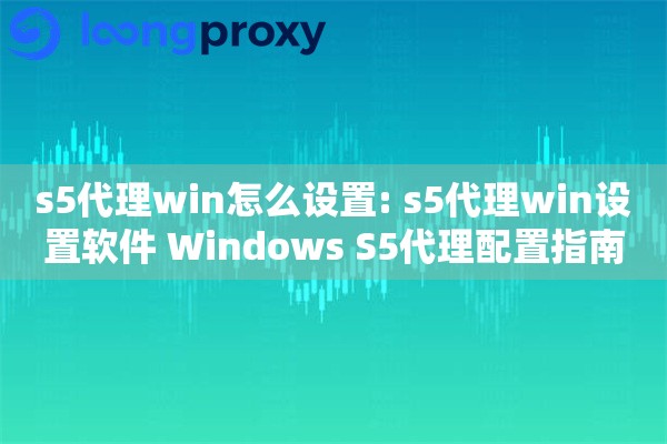 s5代理win怎么设置: s5代理win设置软件 Windows S5代理配置指南