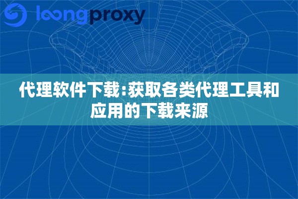 代理软件下载:获取各类代理工具和应用的下载来源