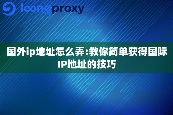 国外ip地址怎么弄:教你简单获得国际IP地址的技巧