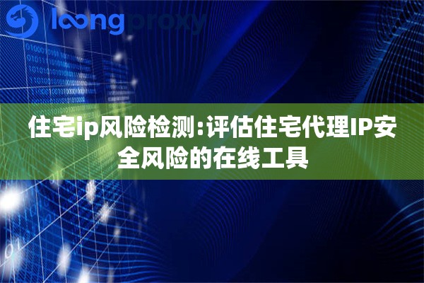 住宅ip风险检测:评估住宅代理IP安全风险的在线工具