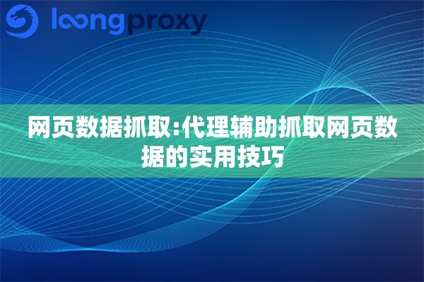 网页数据抓取:代理辅助抓取网页数据的实用技巧