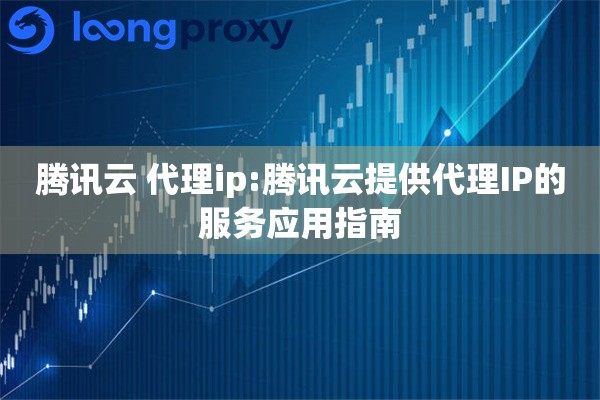 腾讯云 代理ip:腾讯云提供代理IP的服务应用指南