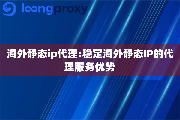 海外静态ip代理:稳定海外静态IP的代理服务优势