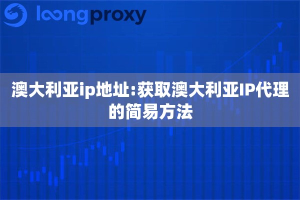 澳大利亚ip地址:获取澳大利亚IP代理的简易方法