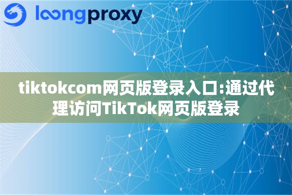 tiktokcom网页版登录入口:通过代理访问TikTok网页版登录