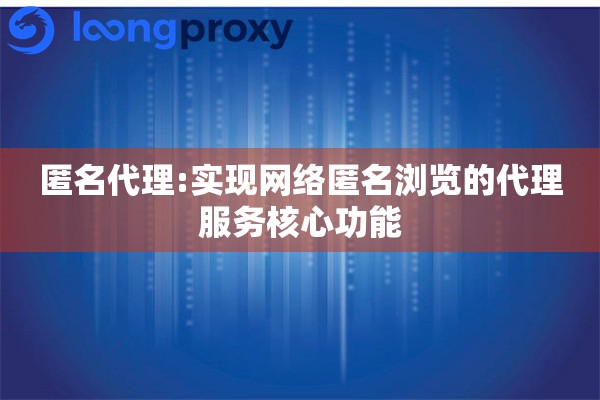 匿名代理:实现网络匿名浏览的代理服务核心功能