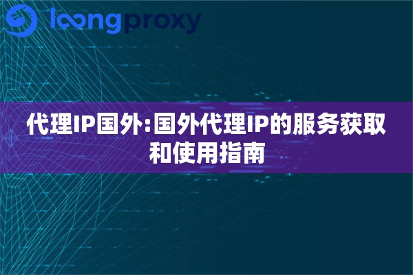 代理IP国外:国外代理IP的服务获取和使用指南