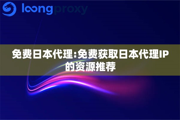 免费日本代理:免费获取日本代理IP的资源推荐