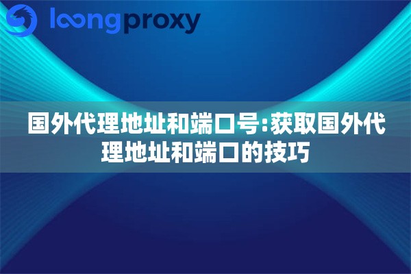 国外代理地址和端口号:获取国外代理地址和端口的技巧