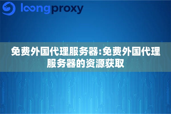 免费外国代理服务器:免费外国代理服务器的资源获取