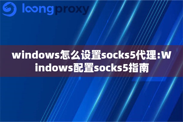 windows怎么设置socks5代理:Windows配置socks5指南