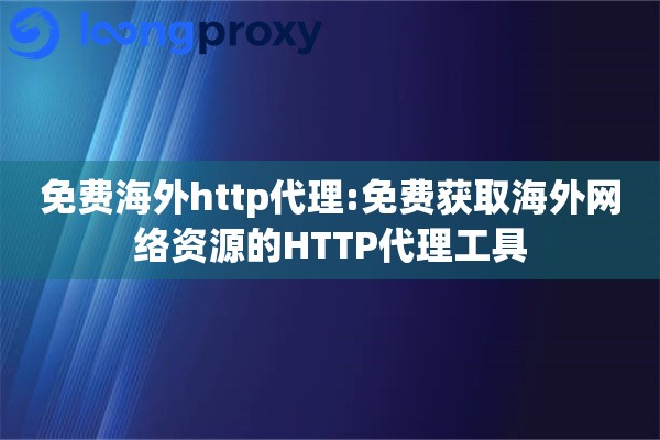 免费海外http代理:免费获取海外网络资源的HTTP代理工具
