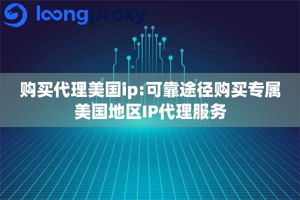 购买代理美国ip:可靠途径购买专属美国地区IP代理服务