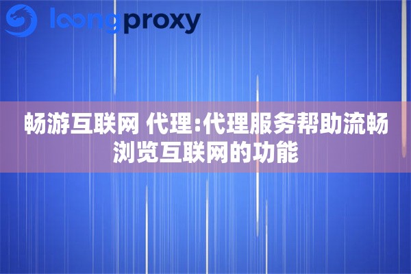 畅游互联网 代理:代理服务帮助流畅浏览互联网的功能