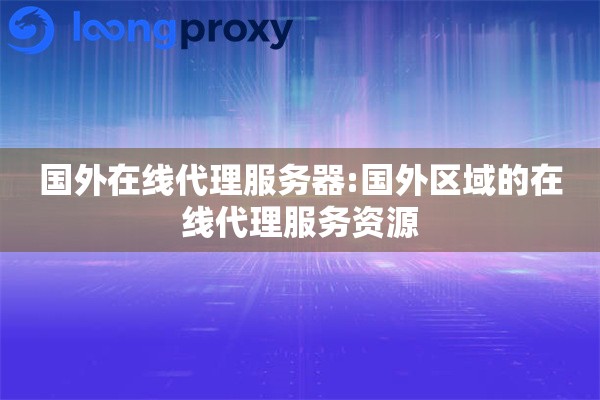 国外在线代理服务器:国外区域的在线代理服务资源
