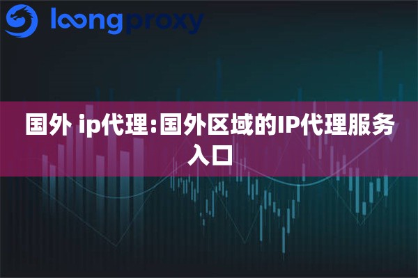 国外 ip代理:国外区域的IP代理服务入口