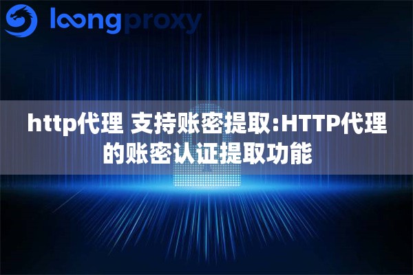 http代理 支持账密提取:HTTP代理的账密认证提取功能
