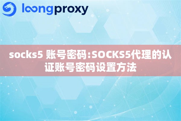 socks5 账号密码:SOCKS5代理的认证账号密码设置方法