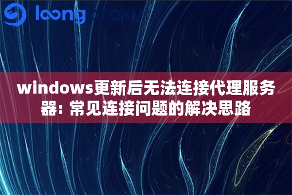 windows更新后无法连接代理服务器: 常见连接问题的解决思路