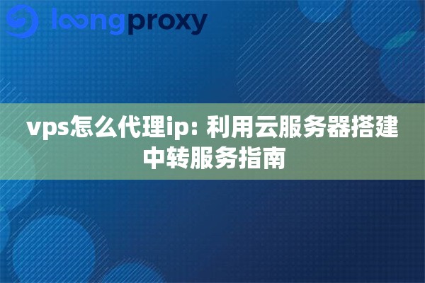 vps怎么代理ip: 利用云服务器搭建中转服务指南