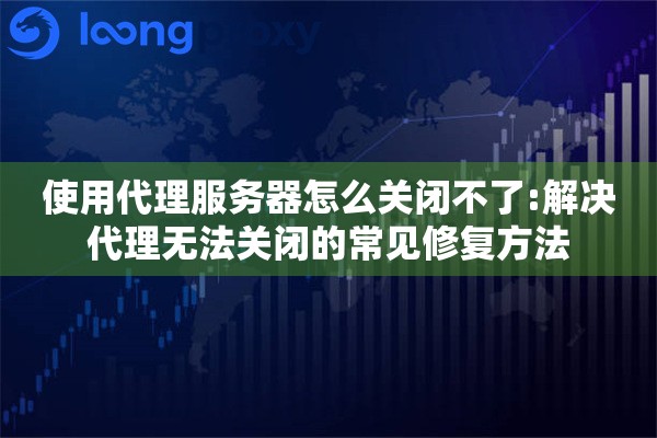 使用代理服务器怎么关闭不了:解决代理无法关闭的常见修复方法